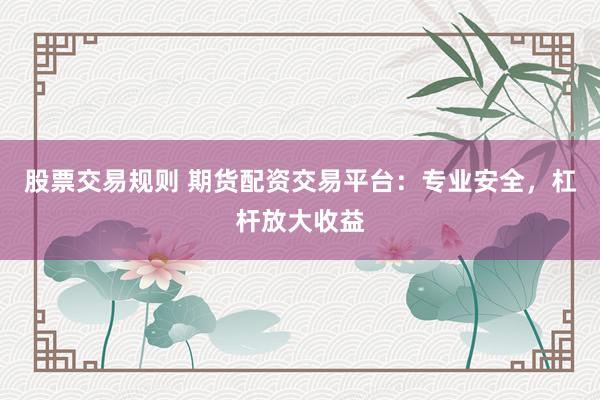 股票交易规则 期货配资交易平台:专业安全,杠杆放大收益