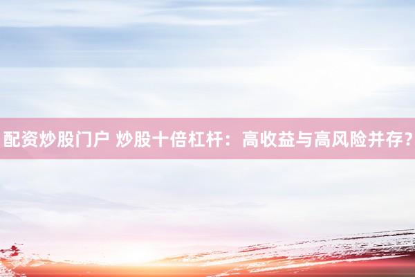 配资炒股门户 炒股十倍杠杆：高收益与高风险并存？