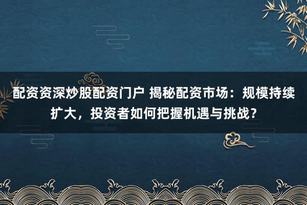 配资资深炒股配资门户 揭秘配资市场：规模持续扩大，投资者如何把握机遇与挑战？