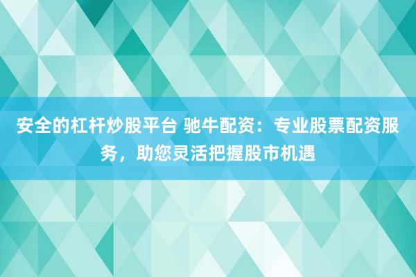 安全的杠杆炒股平台 驰牛配资：专业股票配资服务，助您灵活把握股市机遇
