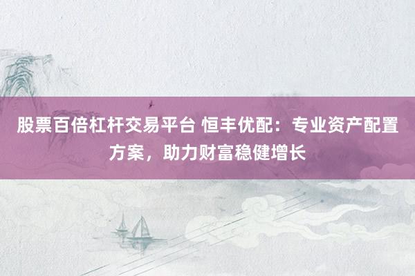 股票百倍杠杆交易平台 恒丰优配：专业资产配置方案，助力财富稳健增长
