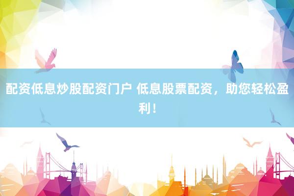 配资低息炒股配资门户 低息股票配资，助您轻松盈利！