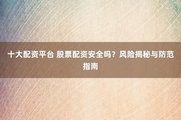 十大配资平台 股票配资安全吗？风险揭秘与防范指南