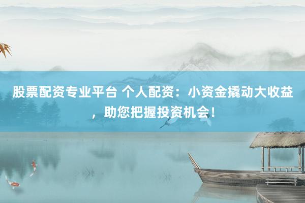 股票配资专业平台 个人配资：小资金撬动大收益，助您把握投资机会！