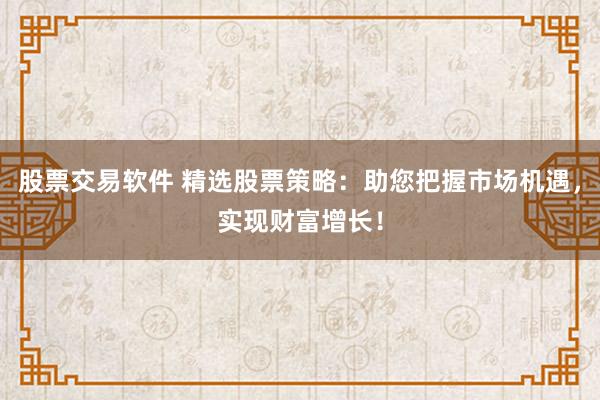 股票交易软件 精选股票策略：助您把握市场机遇，实现财富增长！