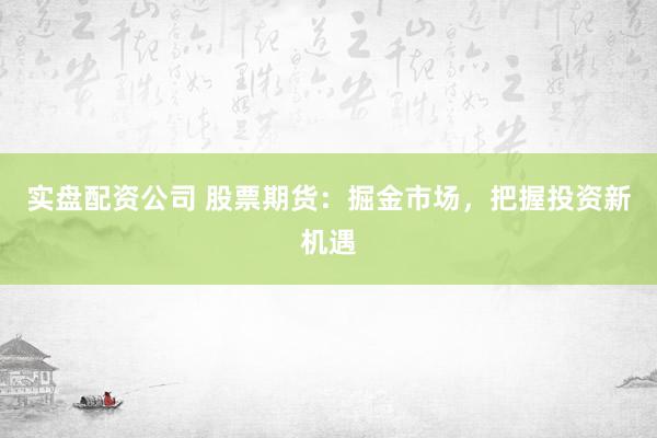 实盘配资公司 股票期货：掘金市场，把握投资新机遇