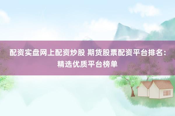 配资实盘网上配资炒股 期货股票配资平台排名：精选优质平台榜单