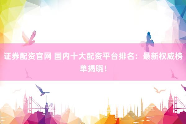 证券配资官网 国内十大配资平台排名:最新权威榜单揭晓!