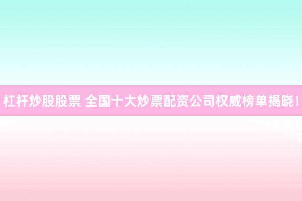 杠杆炒股股票 全国十大炒票配资公司权威榜单揭晓！