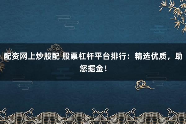配资网上炒股配 股票杠杆平台排行：精选优质，助您掘金！