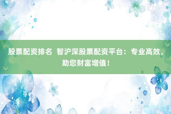 股票配资排名  智沪深股票配资平台：专业高效，助您财富增值！