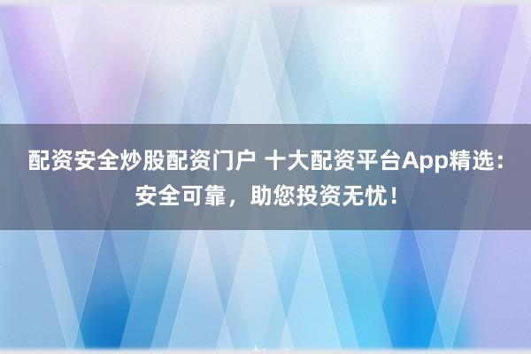 配资安全炒股配资门户 十大配资平台App精选：安全可靠，助您投资无忧！