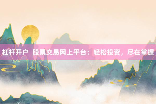 杠杆开户  股票交易网上平台：轻松投资，尽在掌握
