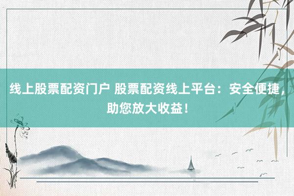 线上股票配资门户 股票配资线上平台：安全便捷，助您放大收益！