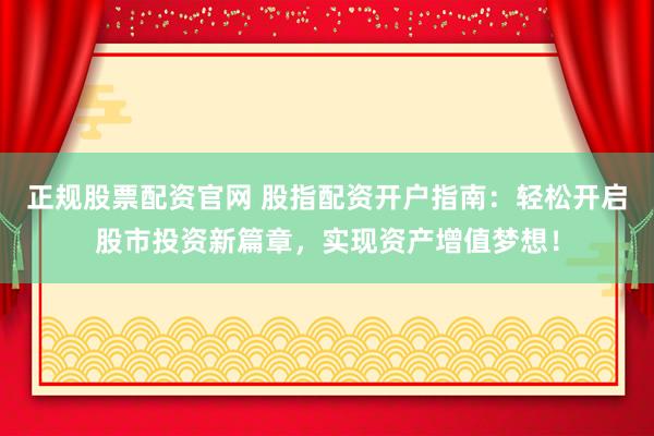 正规股票配资官网 股指配资开户指南：轻松开启股市投资新篇章，实现资产增值梦想！