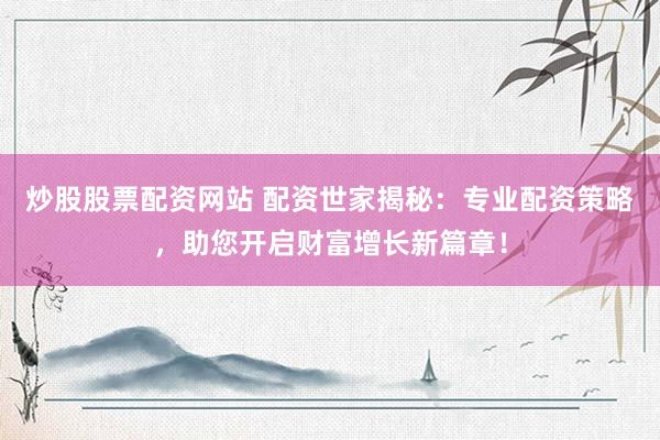 炒股股票配资网站 配资世家揭秘：专业配资策略，助您开启财富增长新篇章！