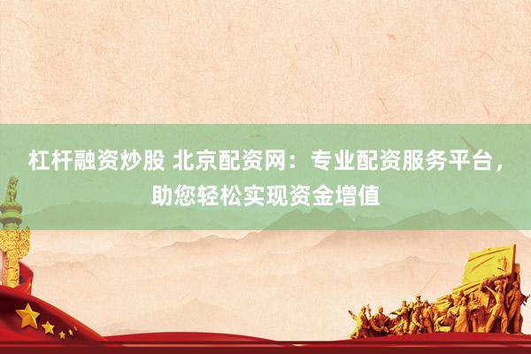 杠杆融资炒股 北京配资网：专业配资服务平台，助您轻松实现资金增值