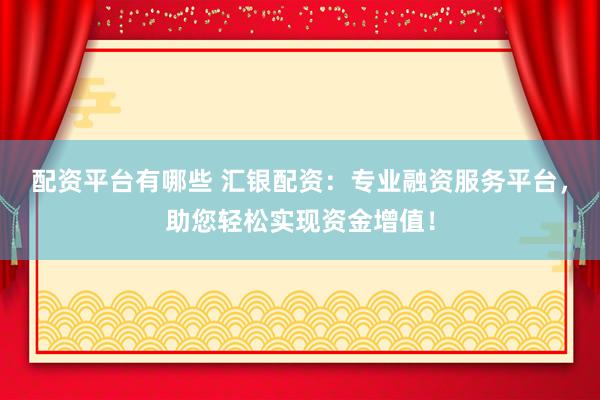 配资平台有哪些 汇银配资：专业融资服务平台，助您轻松实现资金增值！