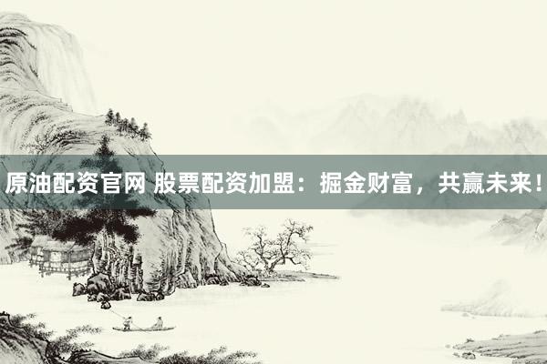 原油配资官网 股票配资加盟:掘金财富,共赢未来!