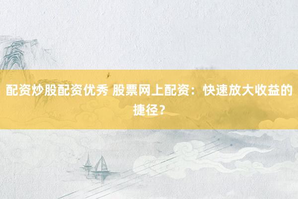 配资炒股配资优秀 股票网上配资：快速放大收益的捷径？