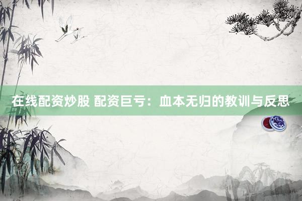 在线配资炒股 配资巨亏:血本无归的教训与反思
