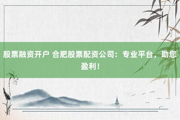 股票融资开户 合肥股票配资公司：专业平台，助您盈利！