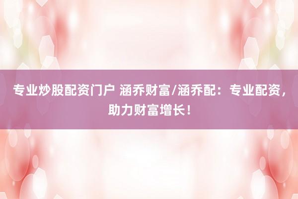 专业炒股配资门户 涵乔财富/涵乔配：专业配资，助力财富增长！