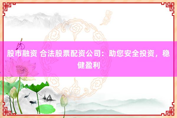 股市融资 合法股票配资公司：助您安全投资，稳健盈利