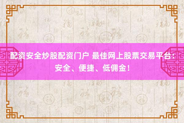 配资安全炒股配资门户 最佳网上股票交易平台:安全、便捷、低佣金!