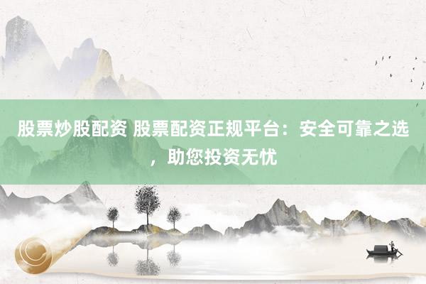 股票炒股配资 股票配资正规平台:安全可靠之选,助您投资无忧