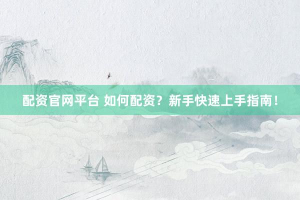 配资官网平台 如何配资？新手快速上手指南！