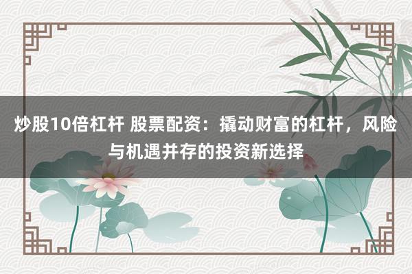 炒股10倍杠杆 股票配资：撬动财富的杠杆，风险与机遇并存的投资新选择