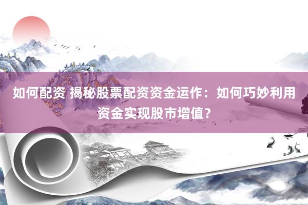 如何配资 揭秘股票配资资金运作：如何巧妙利用资金实现股市增值？