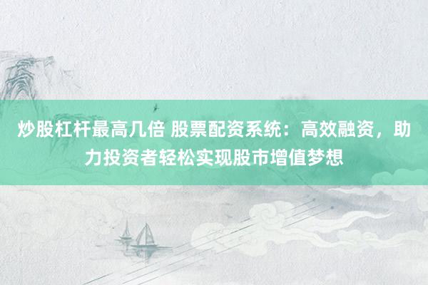 炒股杠杆最高几倍 股票配资系统：高效融资，助力投资者轻松实现股市增值梦想