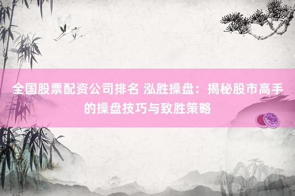 全国股票配资公司排名 泓胜操盘：揭秘股市高手的操盘技巧与致胜策略
