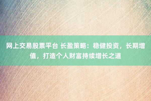 网上交易股票平台 长盈策略：稳健投资，长期增值，打造个人财富持续增长之道