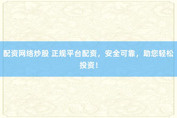 配资网络炒股 正规平台配资，安全可靠，助您轻松投资！