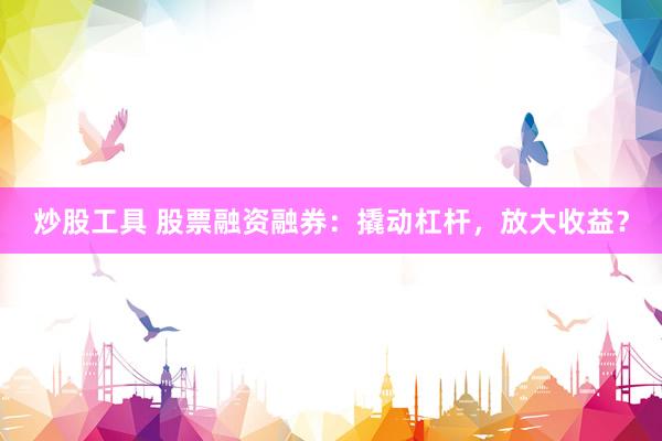 炒股工具 股票融资融券：撬动杠杆，放大收益？