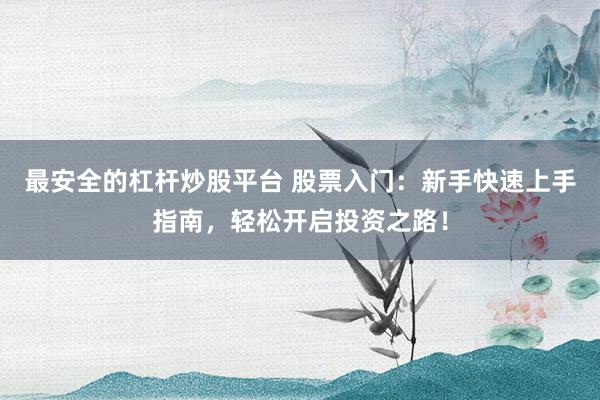 最安全的杠杆炒股平台 股票入门：新手快速上手指南，轻松开启投资之路！