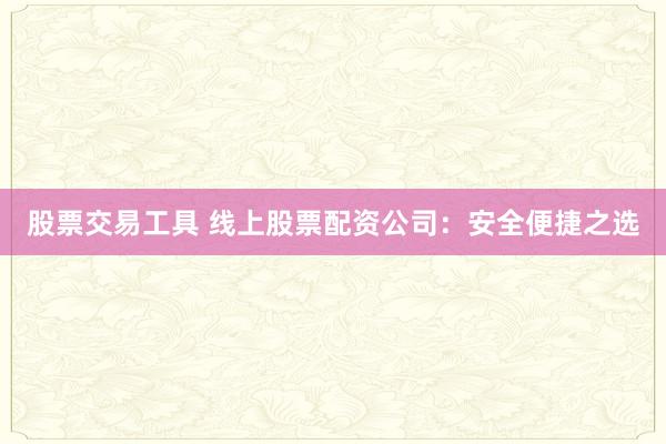 股票交易工具 线上股票配资公司:安全便捷之选