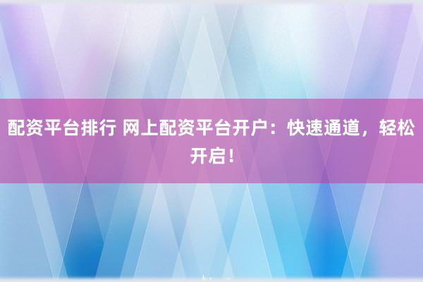 配资平台排行 网上配资平台开户：快速通道，轻松开启！