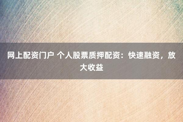 网上配资门户 个人股票质押配资：快速融资，放大收益