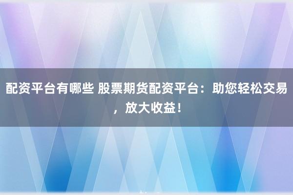 配资平台有哪些 股票期货配资平台:助您轻松交易,放大收益!