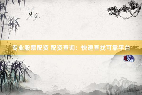 专业股票配资 配资查询：快速查找可靠平台