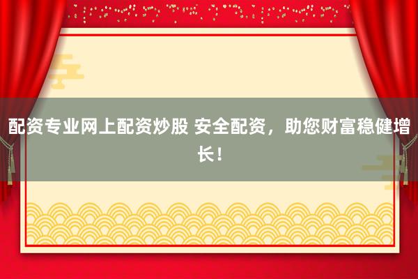 配资专业网上配资炒股 安全配资,助您财富稳健增长!