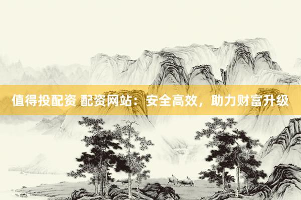 值得投配资 配资网站：安全高效，助力财富升级