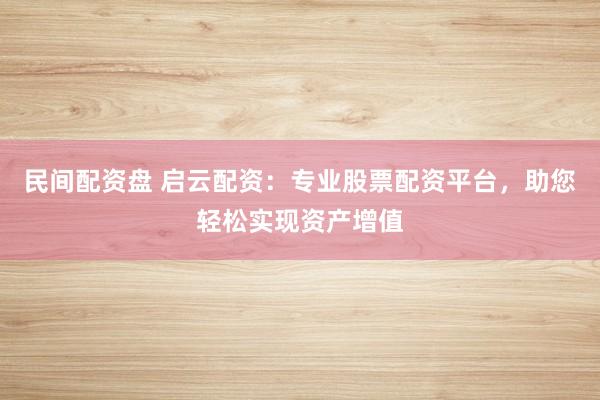 民间配资盘 启云配资:专业股票配资平台,助您轻松实现资产增值