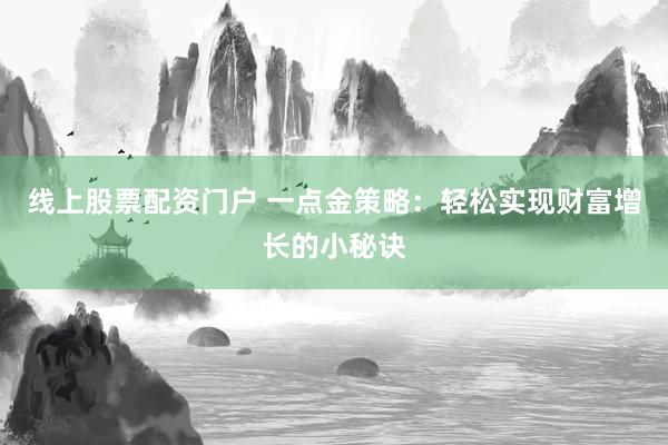 线上股票配资门户 一点金策略：轻松实现财富增长的小秘诀