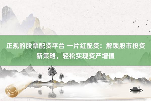 正规的股票配资平台 一片红配资：解锁股市投资新策略，轻松实现资产增值