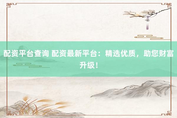 配资平台查询 配资最新平台：精选优质，助您财富升级！